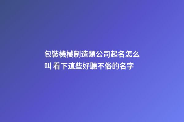 包裝機械制造類公司起名怎么叫 看下這些好聽不俗的名字-第1張-公司起名-玄機派